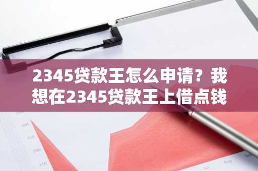 2345贷款王怎么申请？我想在2345贷款王上借点钱。