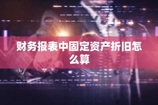 财务报表中固定资产折旧怎么算