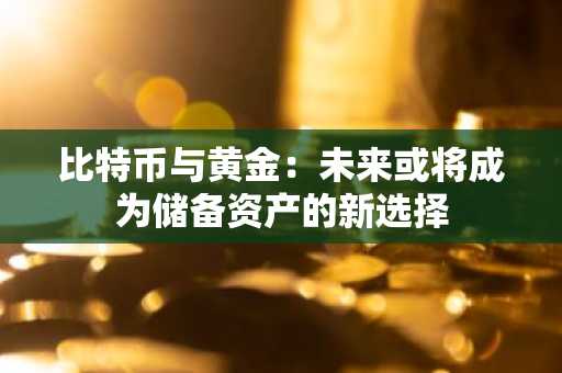 比特币与黄金：未来或将成为储备资产的新选择