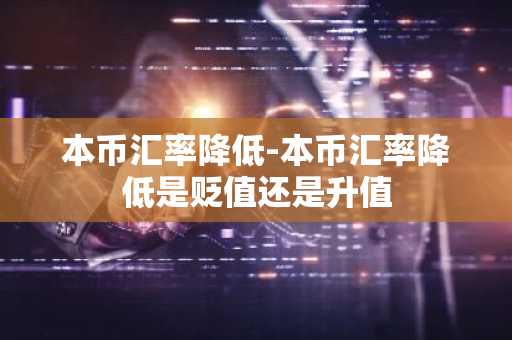 本币汇率降低-本币汇率降低是贬值还是升值