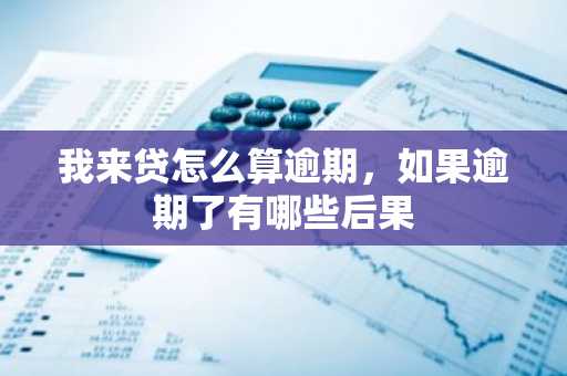 我来贷怎么算逾期，如果逾期了有哪些后果