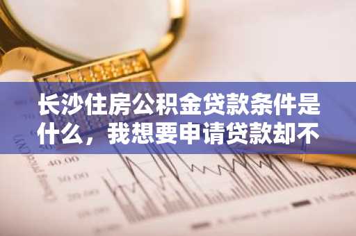 长沙住房公积金贷款条件是什么，我想要申请贷款却不太了解条件