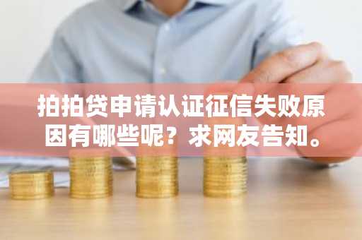 拍拍贷申请认证征信失败原因有哪些呢？求网友告知。