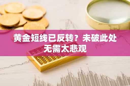 黄金短线已反转？未破此处无需太悲观