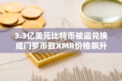 3.3亿美元比特币被盗兑换成门罗币致XMR价格飙升