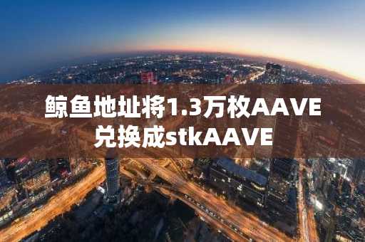 鲸鱼地址将1.3万枚AAVE兑换成stkAAVE