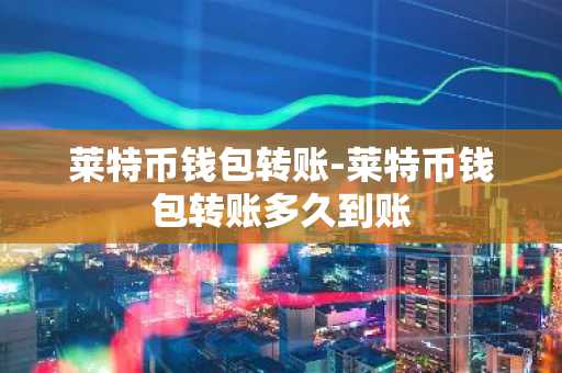 莱特币钱包转账-莱特币钱包转账多久到账