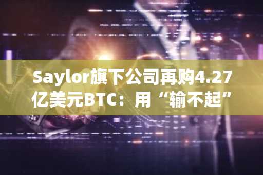 Saylor旗下公司再购4.27亿美元BTC：用“输不起”的资金扩大比特币储备