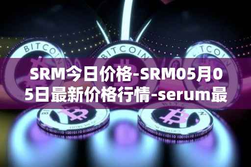 SRM今日价格-SRM05月05日最新价格行情-serum最新走势消息