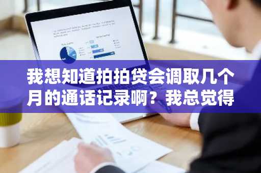 我想知道拍拍贷会调取几个月的通话记录啊？我总觉得自己的隐私被侵犯了。