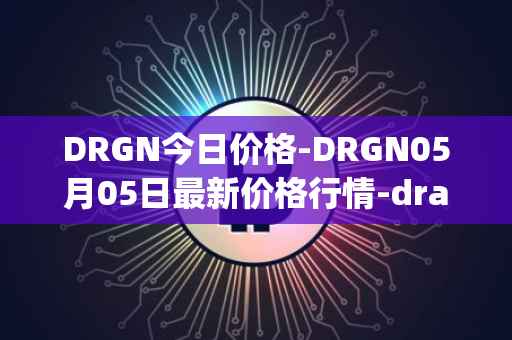 DRGN今日价格-DRGN05月05日最新价格行情-dragonchain最新走势消息
