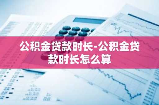 公积金贷款时长-公积金贷款时长怎么算