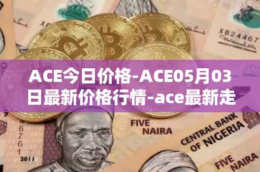 ACE今日价格-ACE05月03日最新价格行情-ace最新走势消息