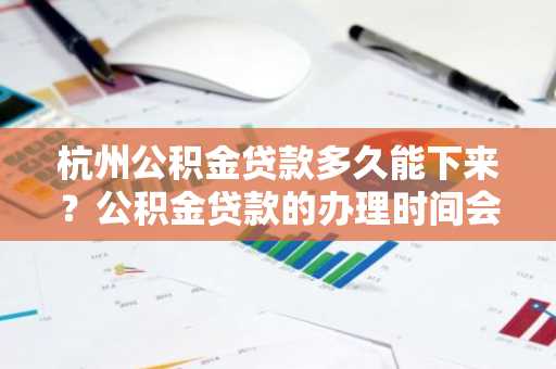 杭州公积金贷款多久能下来？公积金贷款的办理时间会不会很久啊？