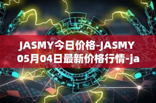 JASMY今日价格-JASMY05月04日最新价格行情-jasmycoin最新走势消息