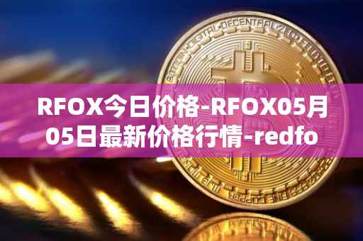 RFOX今日价格-RFOX05月05日最新价格行情-redfox-labs最新走势消息