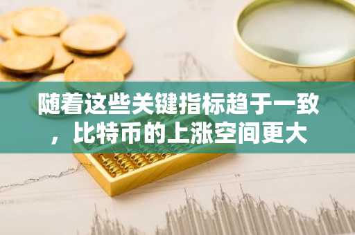 随着这些关键指标趋于一致，比特币的上涨空间更大