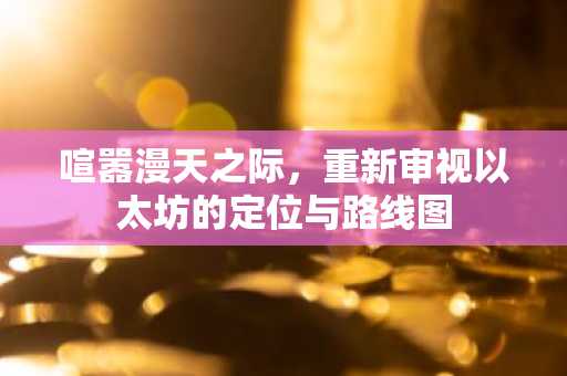 喧嚣漫天之际，重新审视以太坊的定位与路线图