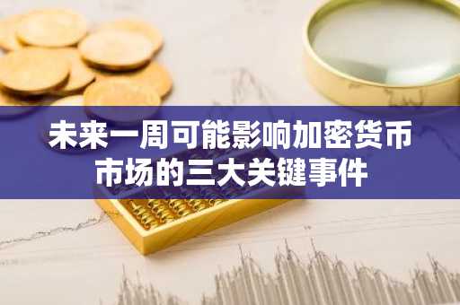 未来一周可能影响加密货币市场的三大关键事件