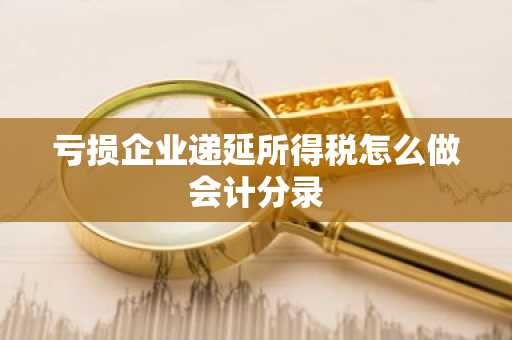 亏损企业递延所得税怎么做会计分录
