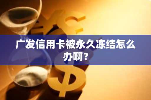广发信用卡被永久冻结怎么办啊？