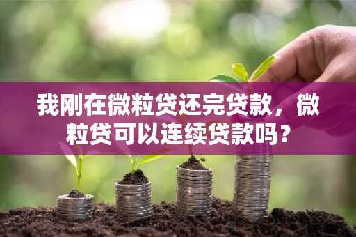 我刚在微粒贷还完贷款，微粒贷可以连续贷款吗？