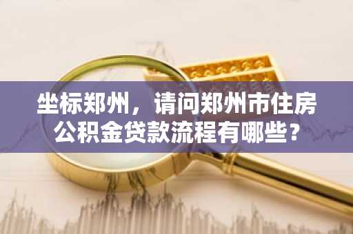 坐标郑州，请问郑州市住房公积金贷款流程有哪些？