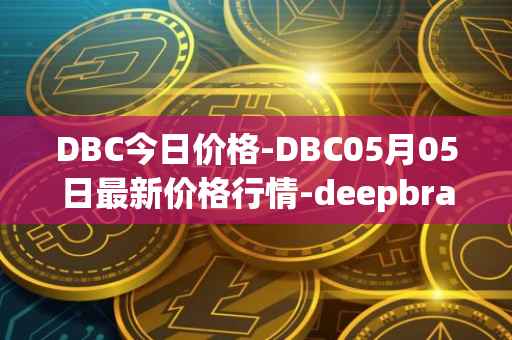 DBC今日价格-DBC05月05日最新价格行情-deepbrain-chain最新走势消息