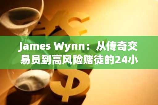 James Wynn：从传奇交易员到高风险赌徒的24小时