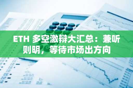ETH 多空激辩大汇总：兼听则明，等待市场出方向