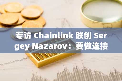 专访 Chainlink 联创 Sergey Nazarov：要做连接 TradFi 与 DeFi 的桥梁