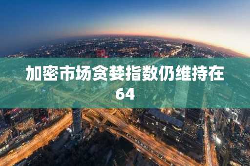 加密市场贪婪指数仍维持在64
