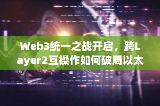 Web3统一之战开启，跨Layer2互操作如何破局以太坊发展困境