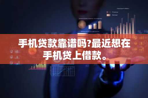 手机贷款靠谱吗?最近想在手机贷上借款。