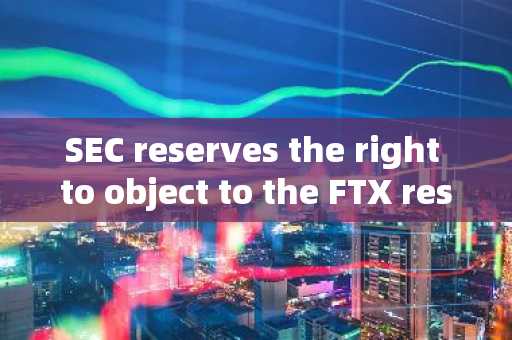 SEC reserves the right to object to the FTX restructuring plan; Accumulated bankruptcy proceedings c