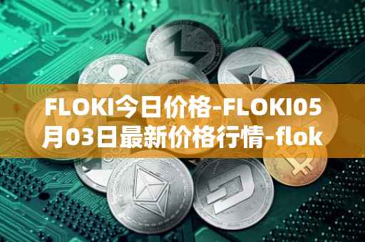 FLOKI今日价格-FLOKI05月03日最新价格行情-floki-inu最新走势消息