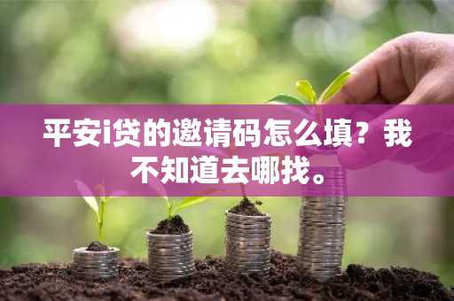 平安i贷的邀请码怎么填？我不知道去哪找。