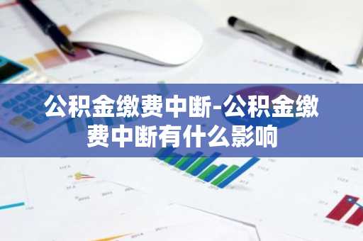 公积金缴费中断-公积金缴费中断有什么影响