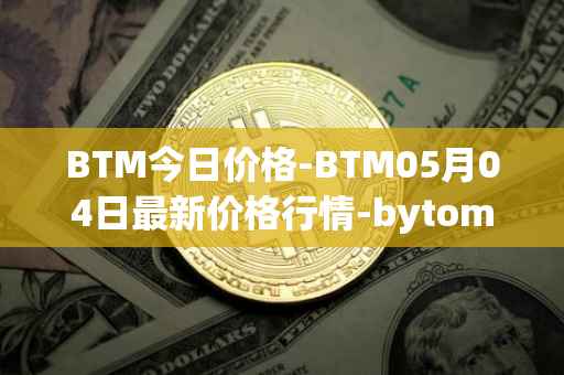 BTM今日价格-BTM05月04日最新价格行情-bytom最新走势消息