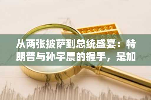 从两张披萨到总统盛宴：特朗普与孙宇晨的握手，是加密货币走向未来的转折点