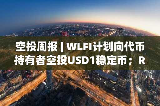 空投周报 | WLFI计划向代币持有者空投USD1稳定币；Resolv空投注册即将截止（5.5-5.11）