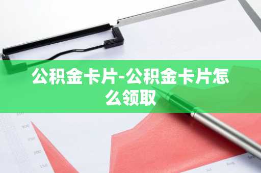 公积金卡片-公积金卡片怎么领取