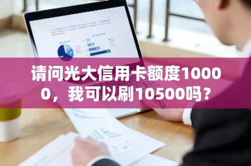 请问光大信用卡额度10000，我可以刷10500吗？