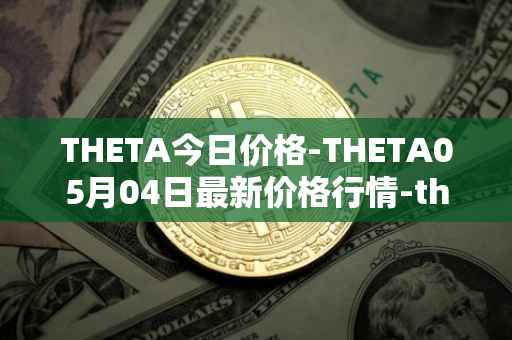 THETA今日价格-THETA05月04日最新价格行情-theta-token最新走势消息