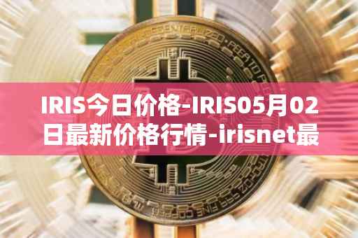 IRIS今日价格-IRIS05月02日最新价格行情-irisnet最新走势消息