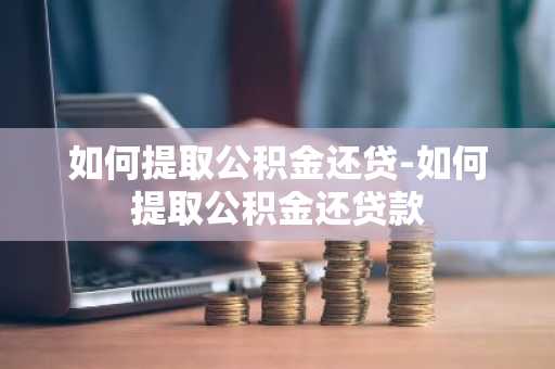 如何提取公积金还贷-如何提取公积金还贷款