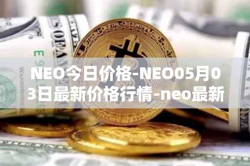 NEO今日价格-NEO05月03日最新价格行情-neo最新走势消息