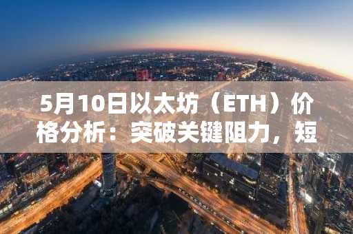 5月10日以太坊（ETH）价格分析：突破关键阻力，短期看涨趋势明显