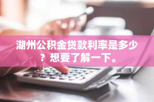湖州公积金贷款利率是多少？想要了解一下。