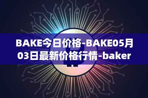 BAKE今日价格-BAKE05月03日最新价格行情-bakerytoken最新走势消息